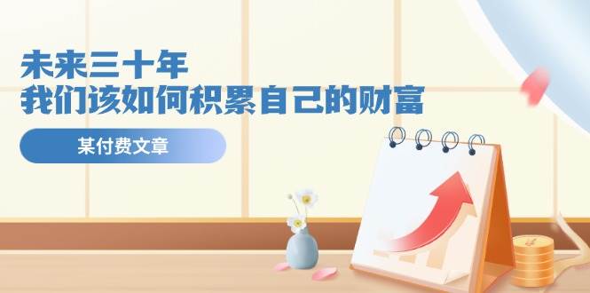 （11480期）某公众号付费文《未来三十年，我们该如何积累自己的财富》-领学通