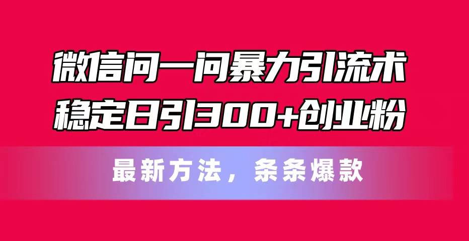 （11486期）微信问一问暴力引流术，稳定日引300+创业粉，最新方法，条条爆款-领学通