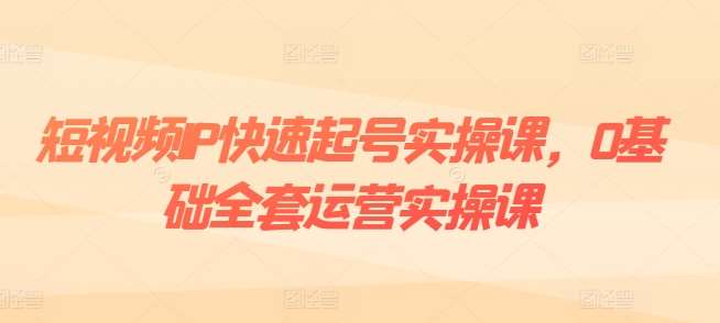 短视频IP快速起号实操课，0基础全套运营实操课，爆款内容设计+粉丝运营+内容变现-领学通