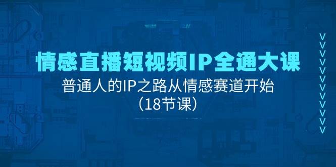 情感直播短视频IP全通大课，普通人的IP之路从情感赛道开始（18节课）-领学通