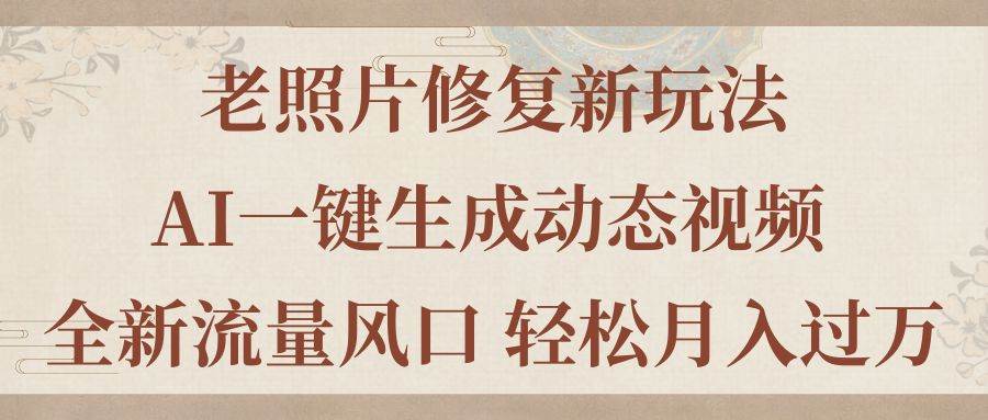 （11503期）老照片修复新玩法，老照片AI一键生成动态视频 全新流量风口 轻松月入过万-领学通