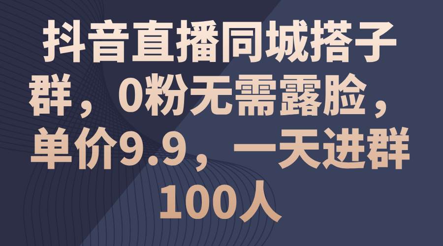 （11502期）抖音直播同城搭子群，0粉无需露脸，单价9.9，一天进群100人-领学通