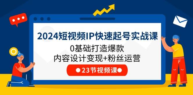 2024短视频IP快速起号实战课，0基础打造爆款内容设计变现+粉丝运营(23节)-领学通