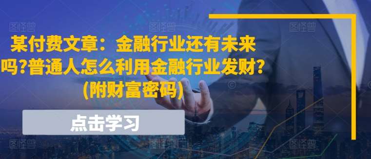 某付费文章：金融行业还有未来吗?普通人怎么利用金融行业发财?(附财富密码)-领学通