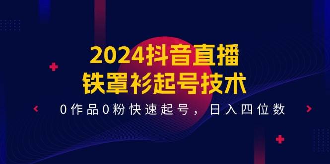2024抖音直播铁罩衫起号技术，0作品0粉快速起号，日入四位数（14节课）-领学通
