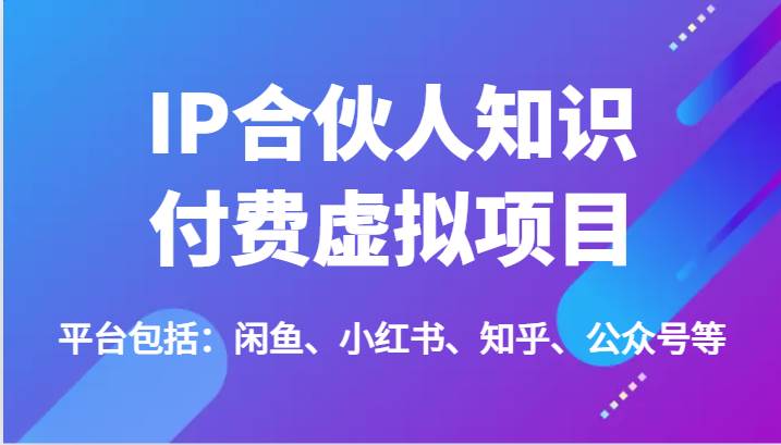 IP合伙人知识付费虚拟项目，包括：闲鱼、小红书、知乎、公众号等（51节）-领学通