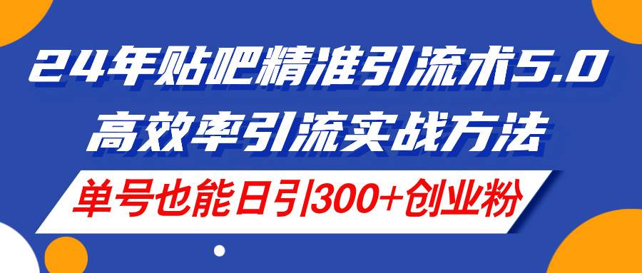 （11520期）24年贴吧精准引流术5.0，高效率引流实战方法，单号也能日引300+创业粉-领学通
