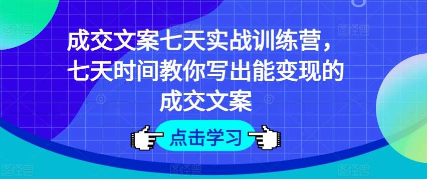 成交文案七天实战训练营，七天时间教你写出能变现的成交文案-领学通