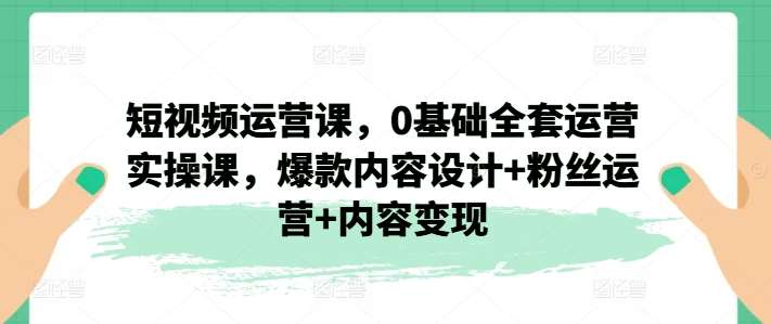 短视频运营课，0基础全套运营实操课，爆款内容设计+粉丝运营+内容变现-领学通