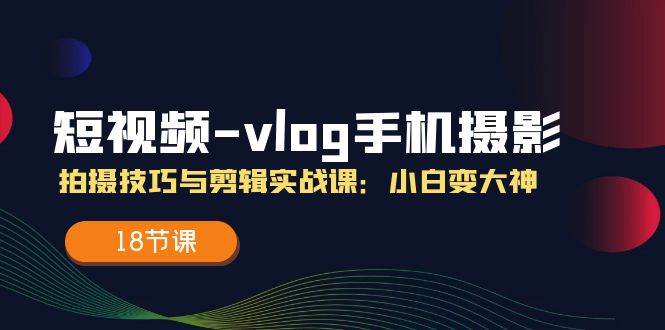 短视频vlog手机摄影拍摄技巧与剪辑实战课，小白变大神（18节课）-领学通
