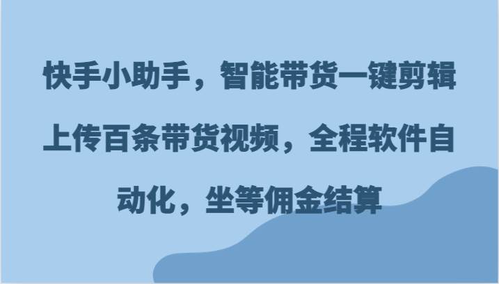 快手小助手，智能带货一键剪辑上传百条带货视频，全程软件自动化，坐等佣金结算-领学通
