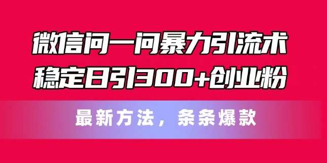 微信问一问暴力引流术，稳定日引300+创业粉，最新方法，条条爆款【揭秘】-领学通