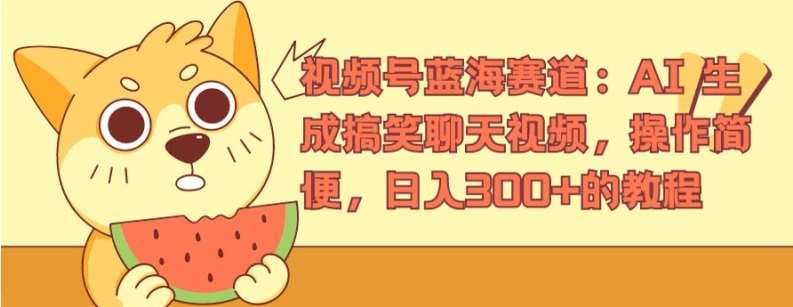 视频号蓝海赛道：AI 生成搞笑聊天视频，操作简便，日入300+的教程【揭秘】-领学通