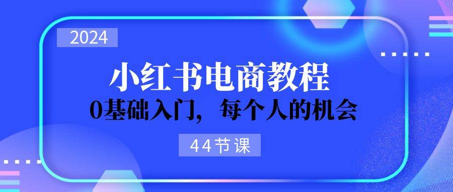 2024从0-1学习小红书电商，0基础入门，每个人的机会（45节）-领学通