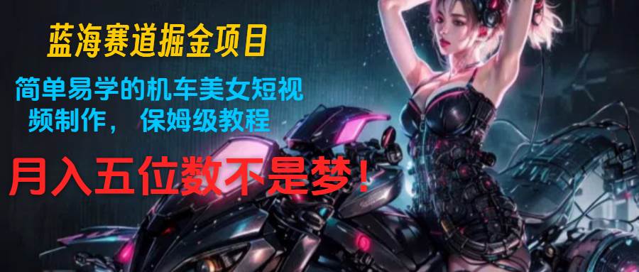蓝海赛道掘金项目：简单易学的机车美女短视频制作， 保姆级教程，月入五位数不是梦-领学通