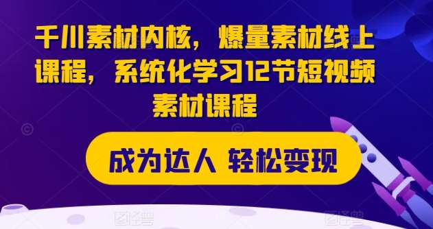 千川素材内核，爆量素材线上课程，系统化学习12节短视频素材课程-领学通