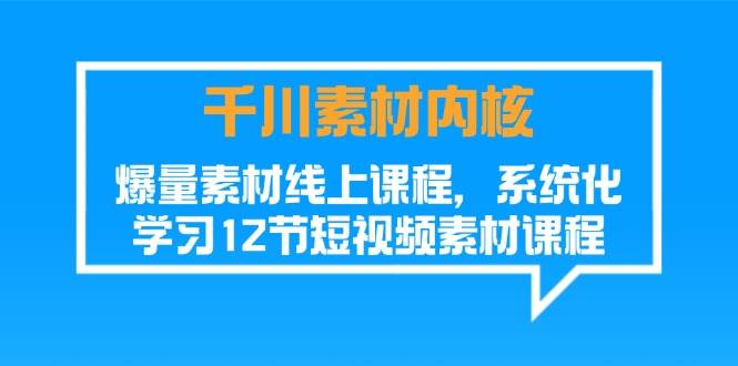 （11554期）千川素材-内核，爆量素材线上课程，系统化学习12节短视频素材课程-领学通