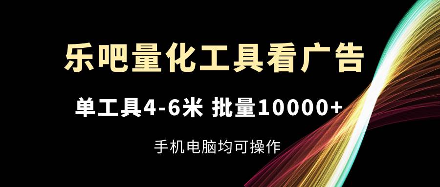 乐吧量化工具看广告，单工具4-6米，批量10000+，手机电脑均可操作-领学通