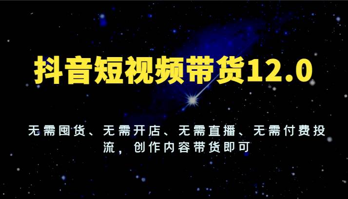 抖音短视频带货12.0，无需囤货、无需开店、无需直播、无需付费投流，创作内容带货即可-领学通