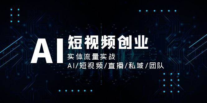 AI短视频创业，实体流量实战，AI/短视频/直播/私域/团队-领学通