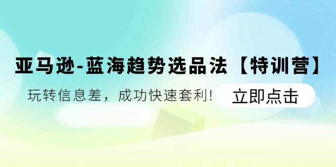 （11591期）亚马逊-蓝海趋势选品法【特训营】：玩转信息差，成功快速套利!-领学通