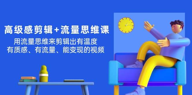 （11589期）高级感 剪辑+流量思维：用流量思维剪辑出有温度/有质感/有流量/能变现视频-领学通