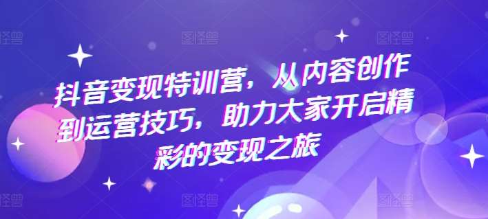 抖音变现特训营，从内容创作到运营技巧，助力大家开启精彩的变现之旅-领学通