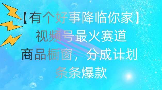 【有个好事降临你家】视频号爆火赛道，商品橱窗，分成计划，条条爆款【揭秘】-领学通
