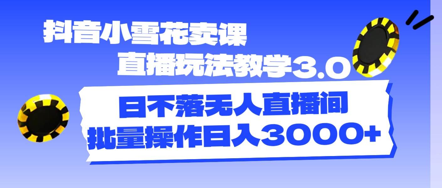 （11595期）抖音小雪花卖课直播玩法教学3.0，日不落无人直播间，批量操作日入3000+-领学通