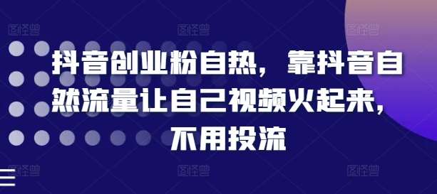 抖音创业粉自热，靠抖音自然流量让自己视频火起来，不用投流-领学通