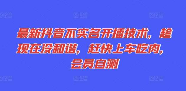 最新抖音不实名开播技术，趁现在没和谐，赶快上车吃肉，会员自测-领学通