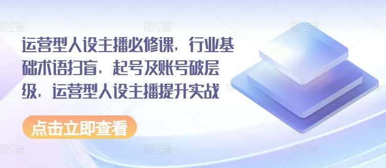 运营型人设主播必修课，行业基础术语扫盲，起号及账号破层级，运营型人设主播提升实战-领学通
