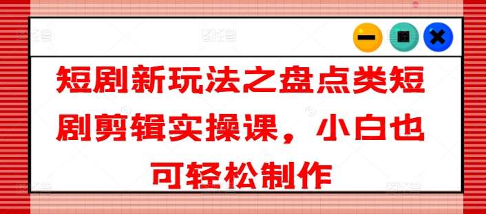 短剧新玩法之盘点类短剧剪辑实操课，小白也可轻松制作-领学通