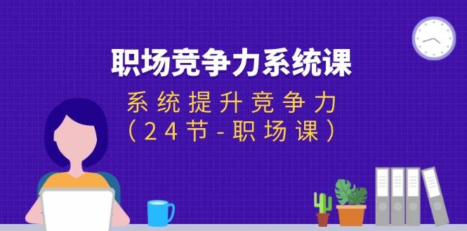 （11617期）职场-竞争力系统课：系统提升竞争力（24节-职场课）-领学通