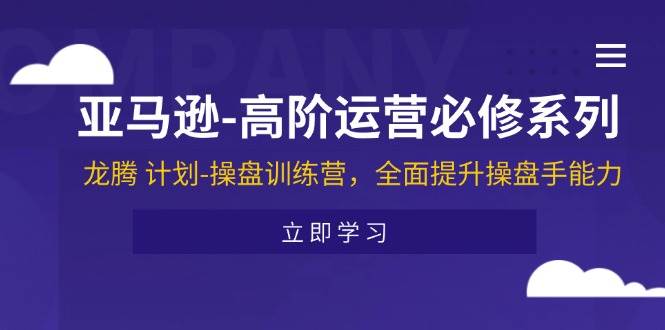 （11625期）亚马逊-高阶运营必修系列，龙腾 计划-操盘训练营，全面提升操盘手能力-领学通
