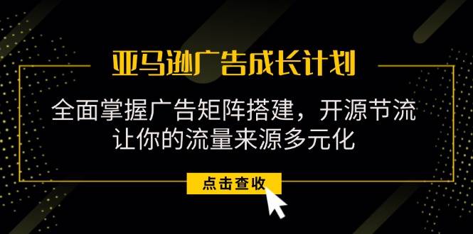 （11619期）亚马逊-广告成长计划，掌握广告矩阵搭建/开源节流/流量来源多元化-领学通