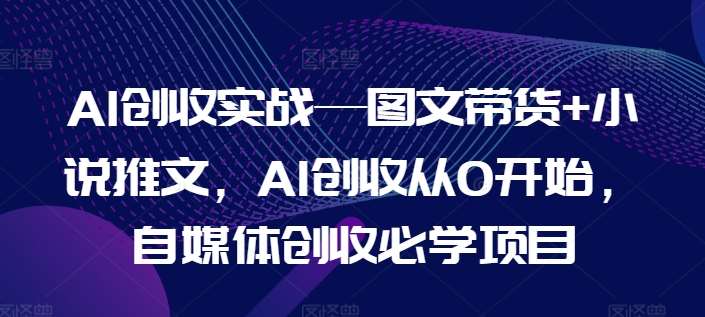 AI创收实战—图文带货+小说推文，AI创收从0开始，自媒体创收必学项目-领学通