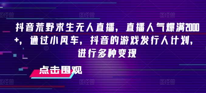 抖音荒野求生无人直播，直播人气爆满2000+，通过小风车，抖音的游戏发行人计划，进行多种变现【揭秘】-领学通