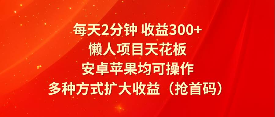 每天2分钟收益300+，懒人项目天花板，安卓苹果均可操作，多种方式扩大收益（抢首码）-领学通