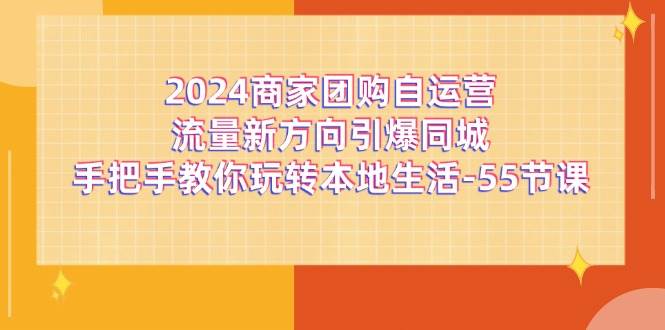 2024商家团购自运营流量新方向引爆同城，手把手教你玩转本地生活（67节完整版）-领学通