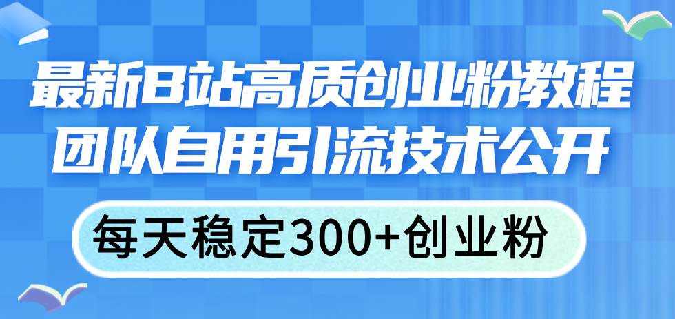 （11661期）最新B站高质创业粉教程，团队自用引流技术公开，每天稳定300+创业粉-领学通
