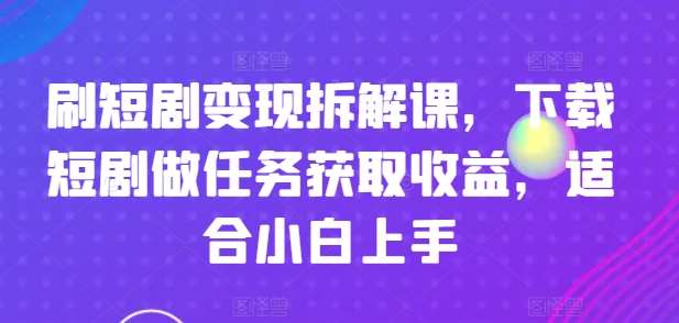 刷短剧变现拆解课，下载短剧做任务获取收益，适合小白上手-领学通