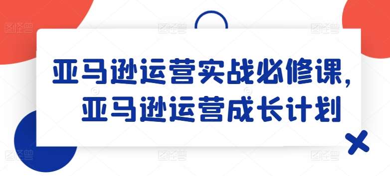 亚马逊运营实战必修课，亚马逊运营成长计划-领学通