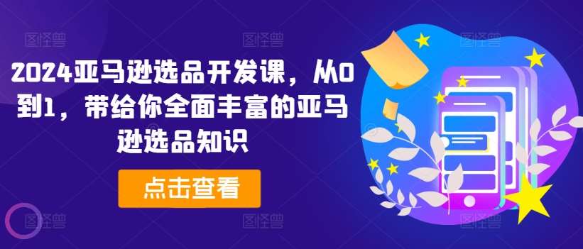 2024亚马逊选品开发课，从0到1，带给你全面丰富的亚马逊选品知识-领学通