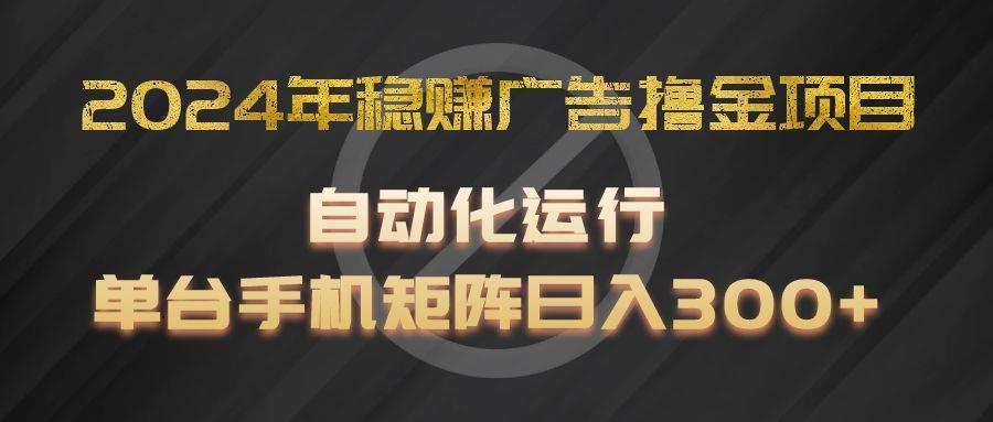2024年稳赚广告撸金项目，全程自动化运行，单台手机就可以矩阵操作，日入300+-领学通