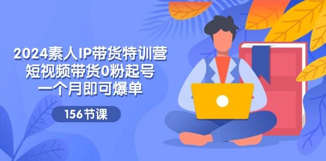 （11670期）2024素人IP带货特训营，短视频带货0粉起号，一个月即可爆单（156节）-领学通