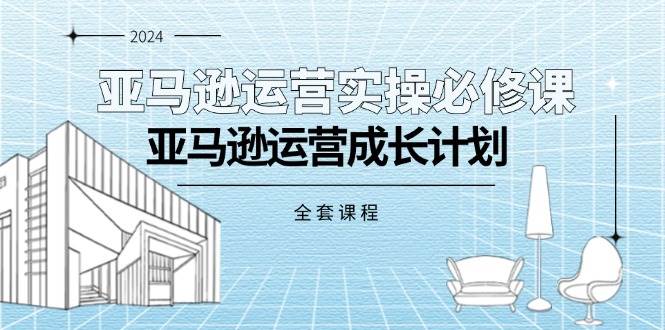 （11668期）亚马逊运营实操必修课，亚马逊运营成长计划（全套课程）-领学通