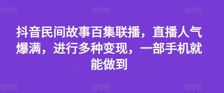 抖音民间故事百集联播，直播人气爆满，进行多种变现，一部手机就能做到【揭秘】-领学通