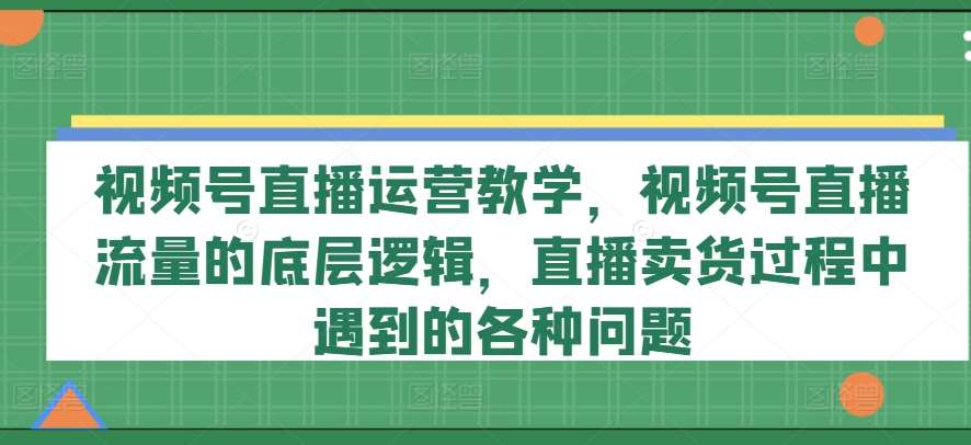 视频号直播运营教学，视频号直播流量的底层逻辑，直播卖货过程中遇到的各种问题-领学通