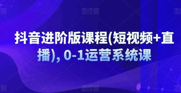 抖音进阶版课程(短视频+直播), 0-1运营系统课-领学通